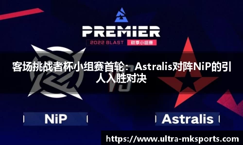 客场挑战者杯小组赛首轮：Astralis对阵NiP的引人入胜对决